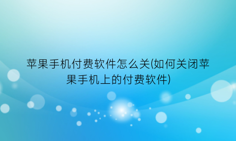 “苹果手机付费软件怎么关(如何关闭苹果手机上的付费软件)
