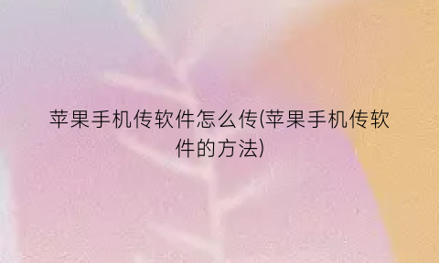 “苹果手机传软件怎么传(苹果手机传软件的方法)