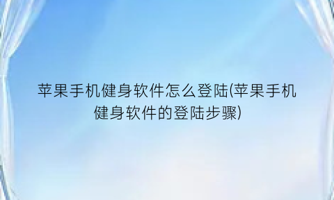 苹果手机健身软件怎么登陆(苹果手机健身软件的登陆步骤)