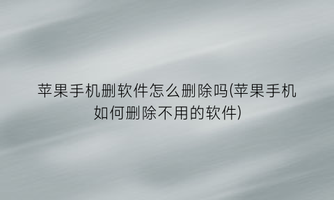 “苹果手机删软件怎么删除吗(苹果手机如何删除不用的软件)