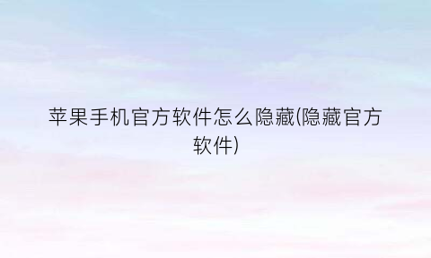“苹果手机官方软件怎么隐藏(隐藏官方软件)