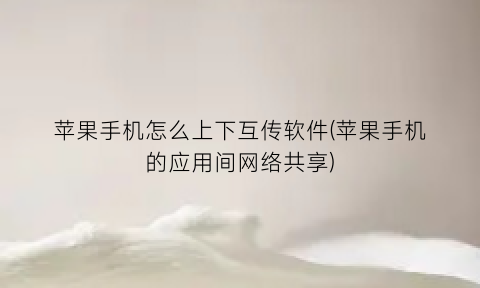 苹果手机怎么上下互传软件(苹果手机的应用间网络共享)