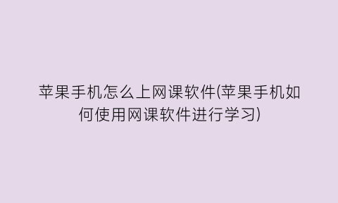 “苹果手机怎么上网课软件(苹果手机如何使用网课软件进行学习)