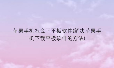 “苹果手机怎么下平板软件(解决苹果手机下载平板软件的方法)
