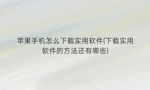 苹果手机怎么下载实用软件(下载实用软件的方法还有哪些)