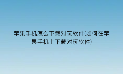 苹果手机怎么下载对玩软件(如何在苹果手机上下载对玩软件)