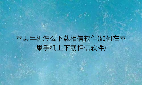 苹果手机怎么下载相信软件(如何在苹果手机上下载相信软件)