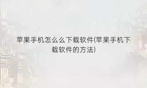 苹果手机怎么么下载软件(苹果手机下载软件的方法)