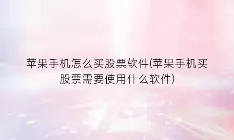 “苹果手机怎么买股票软件(苹果手机买股票需要使用什么软件)