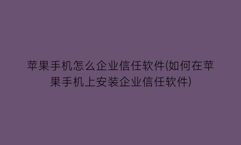 苹果手机怎么企业信任软件(如何在苹果手机上安装企业信任软件)