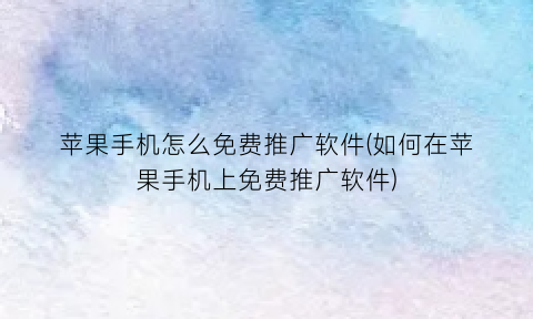 “苹果手机怎么免费推广软件(如何在苹果手机上免费推广软件)