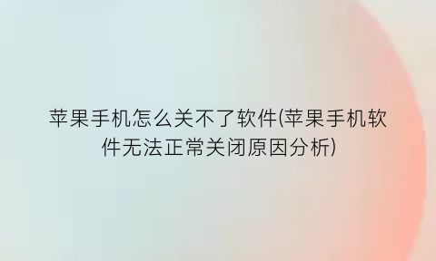 苹果手机怎么关不了软件(苹果手机软件无法正常关闭原因分析)