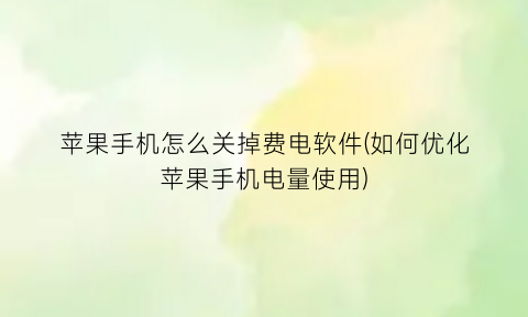 苹果手机怎么关掉费电软件(如何优化苹果手机电量使用)