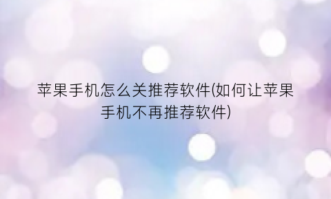“苹果手机怎么关推荐软件(如何让苹果手机不再推荐软件)