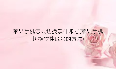 “苹果手机怎么切换软件账号(苹果手机切换软件账号的方法)