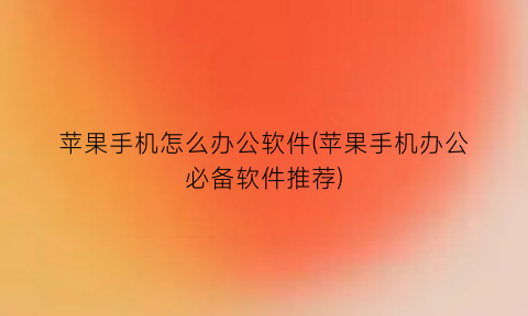 苹果手机怎么办公软件(苹果手机办公必备软件推荐)