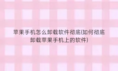 苹果手机怎么卸载软件彻底(如何彻底卸载苹果手机上的软件)