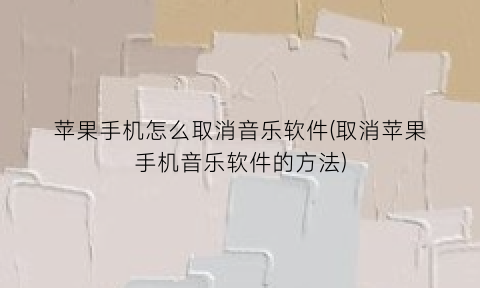 苹果手机怎么取消音乐软件(取消苹果手机音乐软件的方法)