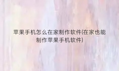 “苹果手机怎么在家制作软件(在家也能制作苹果手机软件)