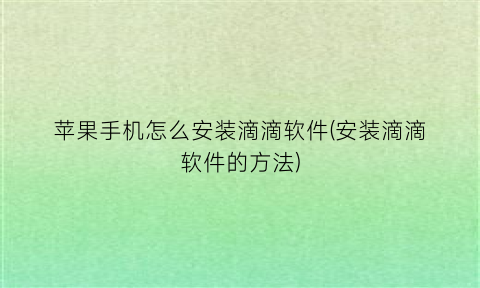 “苹果手机怎么安装滴滴软件(安装滴滴软件的方法)