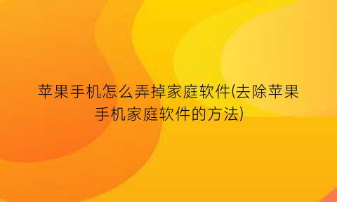 苹果手机怎么弄掉家庭软件(去除苹果手机家庭软件的方法)