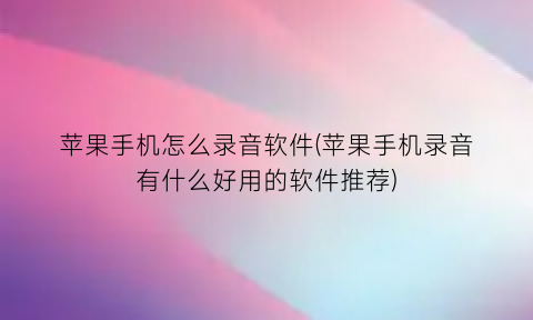 “苹果手机怎么录音软件(苹果手机录音有什么好用的软件推荐)
