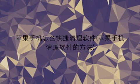 “苹果手机怎么快捷清理软件(苹果手机清理软件的方法)