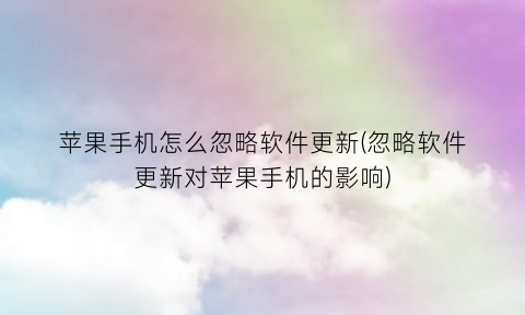 苹果手机怎么忽略软件更新(忽略软件更新对苹果手机的影响)