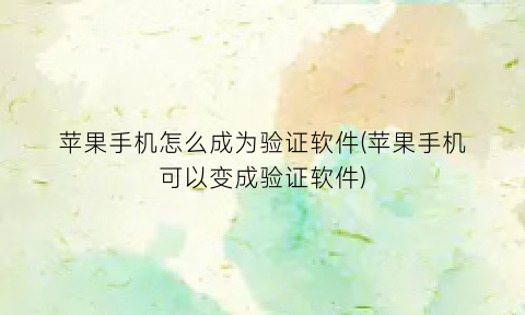 “苹果手机怎么成为验证软件(苹果手机可以变成验证软件)