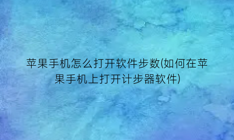 苹果手机怎么打开软件步数(如何在苹果手机上打开计步器软件)