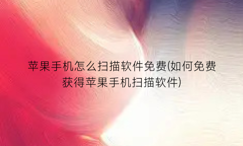 苹果手机怎么扫描软件免费(如何免费获得苹果手机扫描软件)