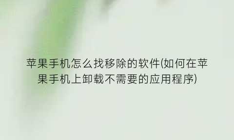 苹果手机怎么找移除的软件(如何在苹果手机上卸载不需要的应用程序)