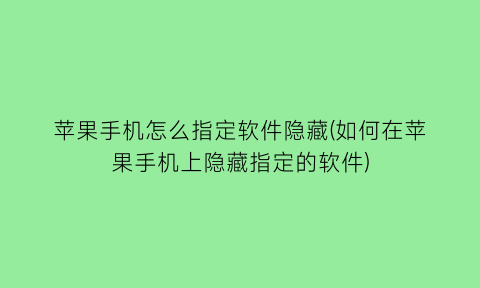 苹果手机怎么指定软件隐藏(如何在苹果手机上隐藏指定的软件)