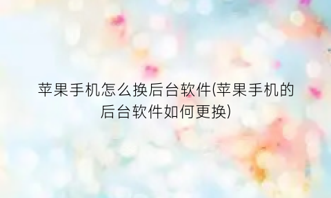 苹果手机怎么换后台软件(苹果手机的后台软件如何更换)