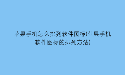 苹果手机怎么排列软件图标(苹果手机软件图标的排列方法)