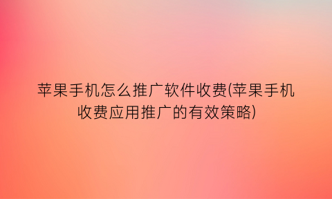 苹果手机怎么推广软件收费(苹果手机收费应用推广的有效策略)