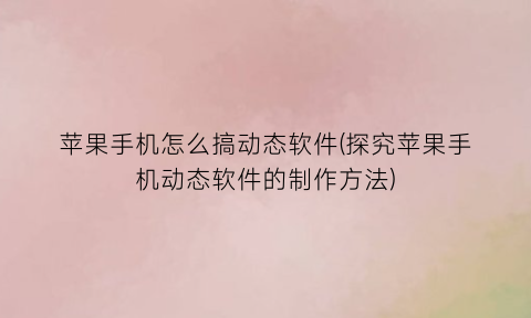 苹果手机怎么搞动态软件(探究苹果手机动态软件的制作方法)