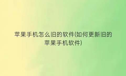 苹果手机怎么旧的软件(如何更新旧的苹果手机软件)