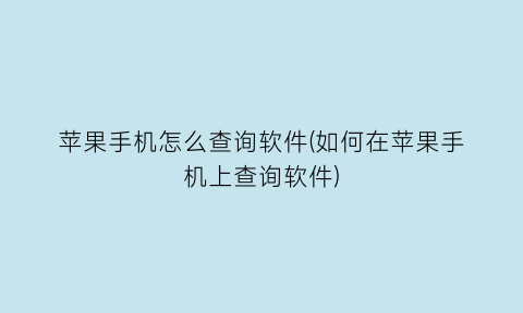 苹果手机怎么查询软件(如何在苹果手机上查询软件)