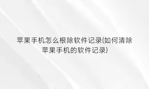 苹果手机怎么根除软件记录(如何清除苹果手机的软件记录)