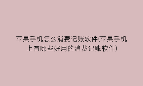 “苹果手机怎么消费记账软件(苹果手机上有哪些好用的消费记账软件)