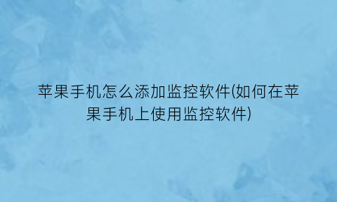 “苹果手机怎么添加监控软件(如何在苹果手机上使用监控软件)