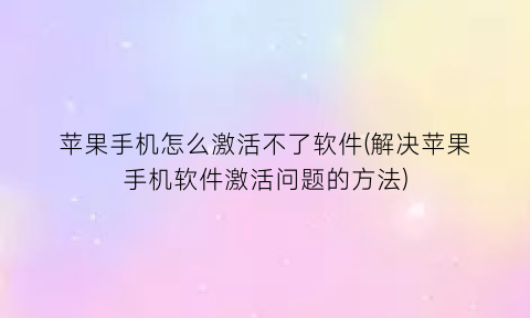 苹果手机怎么激活不了软件(解决苹果手机软件激活问题的方法)