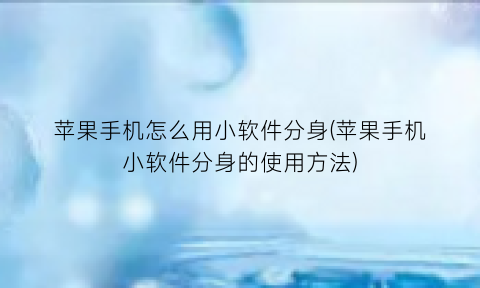 “苹果手机怎么用小软件分身(苹果手机小软件分身的使用方法)