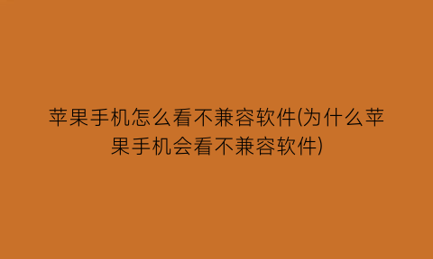 “苹果手机怎么看不兼容软件(为什么苹果手机会看不兼容软件)