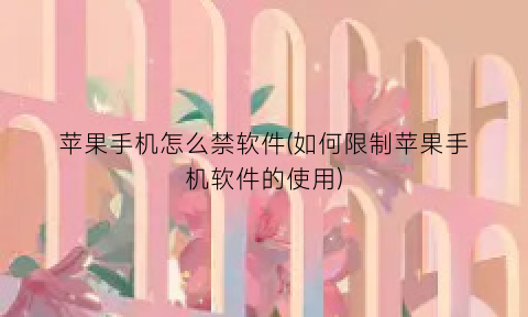 “苹果手机怎么禁软件(如何限制苹果手机软件的使用)