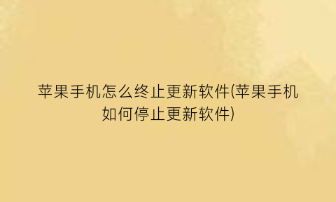 “苹果手机怎么终止更新软件(苹果手机如何停止更新软件)