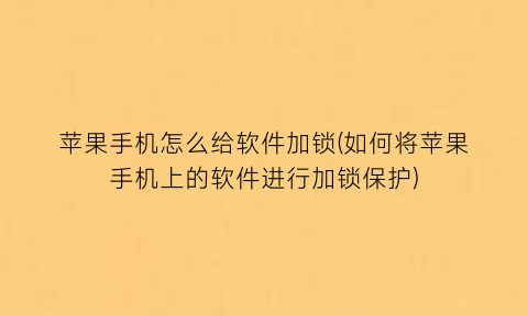 苹果手机怎么给软件加锁(如何将苹果手机上的软件进行加锁保护)