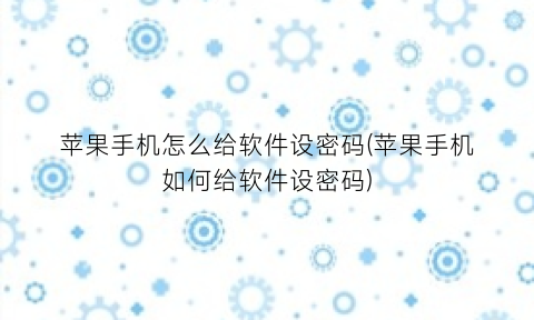 苹果手机怎么给软件设密码(苹果手机如何给软件设密码)