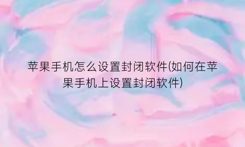 “苹果手机怎么设置封闭软件(如何在苹果手机上设置封闭软件)